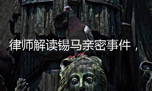 律師解讀錫馬親密事件，拍攝者行為或未構(gòu)成侵權(quán)