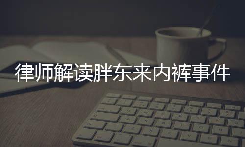 律師解讀胖東來內(nèi)褲事件，企業(yè)如何構(gòu)建和諧的社會(huì)環(huán)境關(guān)系與公關(guān)藝術(shù)探討