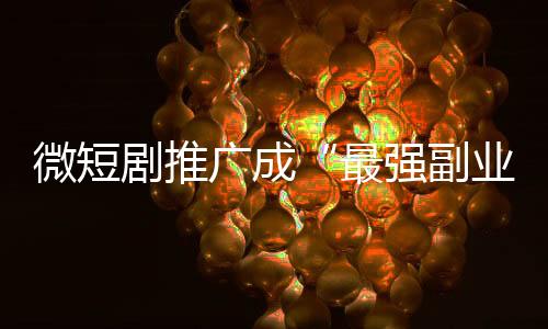 微短劇推廣成“最強(qiáng)副業(yè)”，能賺錢還是被騙錢？
