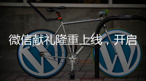 微信獻(xiàn)禮隆重上線，開啟全新送禮體驗(yàn)時(shí)代
