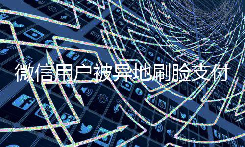 微信用戶被異地刷臉支付，騰訊回應(yīng)，全方位保障用戶安全權(quán)益