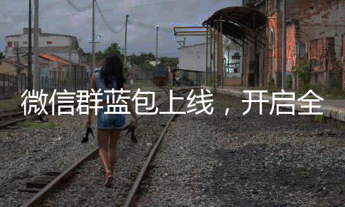 微信群藍(lán)包上線(xiàn)，開(kāi)啟全新互動(dòng)體驗(yàn)時(shí)代