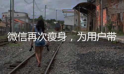 微信再次瘦身，為用戶帶來(lái)更輕便的社交體驗(yàn)