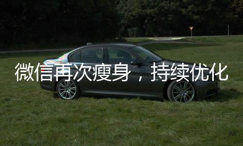 微信再次瘦身，持續(xù)優(yōu)化用戶體驗與功能整合的新動向