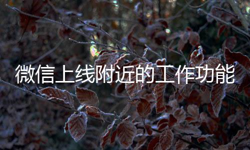 微信上線附近的工作功能——引領(lǐng)社交求職新潮流