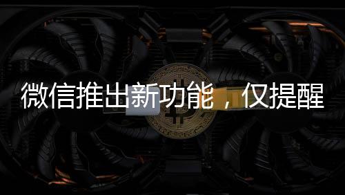 微信推出新功能，僅提醒朋友與我的互動，深化社交體驗
