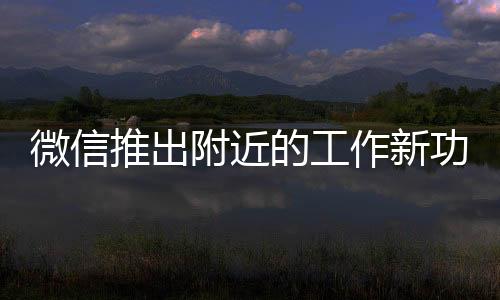 微信推出附近的工作新功能，助力用戶輕松尋找理想職位