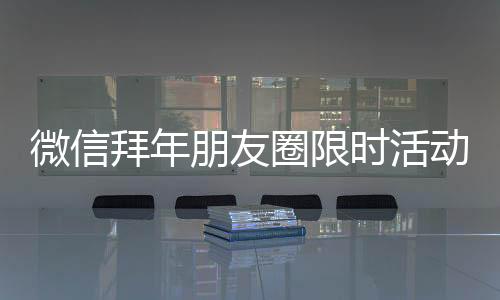 微信拜年朋友圈限時(shí)活動(dòng)上線：金色昵稱 點(diǎn)贊變鞭炮