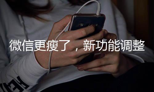 微信更瘦了，新功能調(diào)整與優(yōu)化解讀