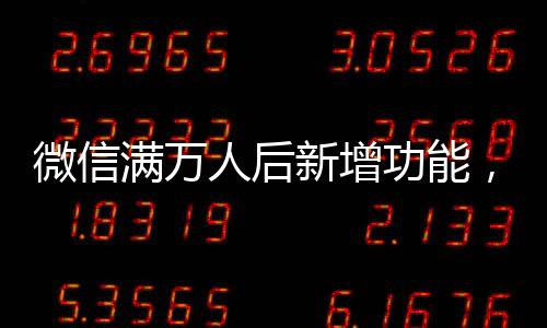 微信滿萬(wàn)人后新增功能，一次性刪除單向好友