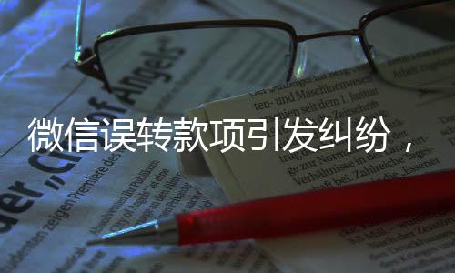 微信誤轉(zhuǎn)款項(xiàng)引發(fā)糾紛，同名人1000元轉(zhuǎn)賬背后的信任挑戰(zhàn)