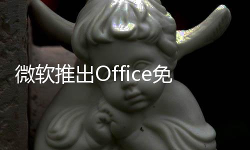 微軟推出Office免費(fèi)版：但內(nèi)置廣告、甚至不支持保存到本地