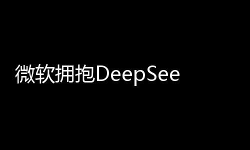 微軟擁抱DeepSeek，深度探索人工智能的未來
