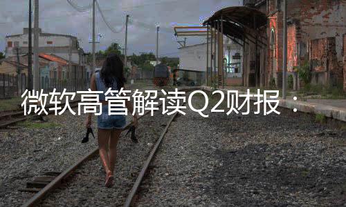 微軟高管解讀Q2財報：DeepSeek有真創(chuàng)新成果 值得OpenAI借鑒