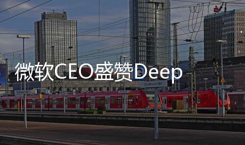 微軟CEO盛贊DeepSeek具備真創(chuàng)新，引領(lǐng)技術(shù)前沿，塑造未來智能生態(tài)