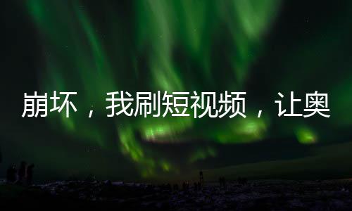 崩壞，我刷短視頻，讓奧托社死