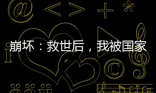 崩壞：救世后，我被國家曝光了！