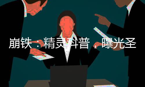崩鐵：精靈科普，曝光圣靈譜尼！