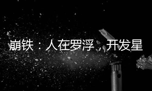崩鐵：人在羅浮，開發(fā)星穹鐵道