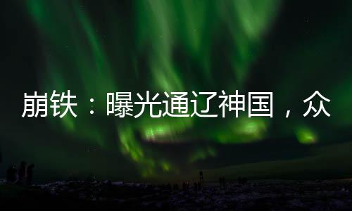 崩鐵：曝光通遼神國，眾人震驚了