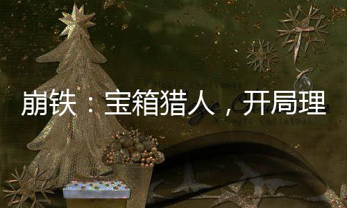 崩鐵：寶箱獵人，開局理律權(quán)能！