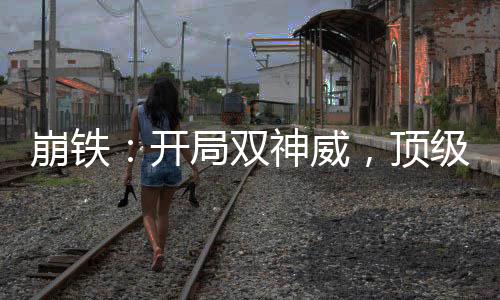 崩鐵：開局雙神威，頂級樂子人！