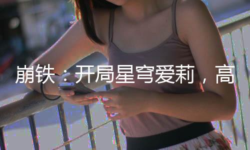 崩鐵：開局星穹愛莉，高呼愛門！