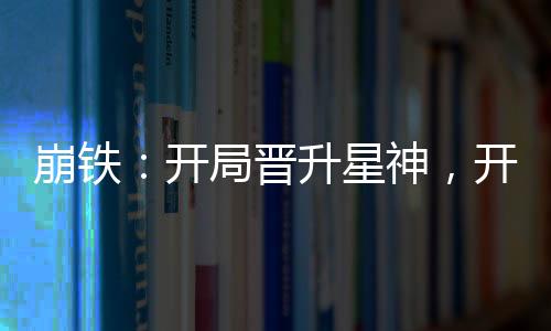 崩鐵：開局晉升星神，開創(chuàng)聊天群