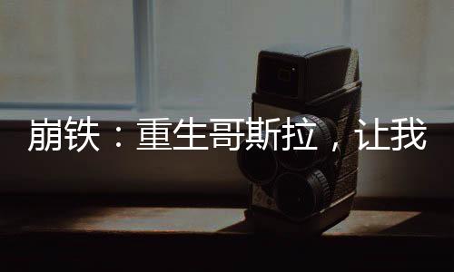崩鐵：重生哥斯拉，讓我當(dāng)神豪？