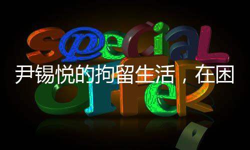 尹錫悅的拘留生活，在困境中的泡菜與地上睡眠