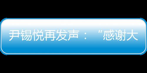 尹錫悅再發(fā)聲：“感謝大家的支持，感到非常抱歉”