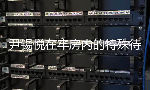 尹錫悅在牢房內的特殊待遇，觀看電視與不穿囚服的人性化管理