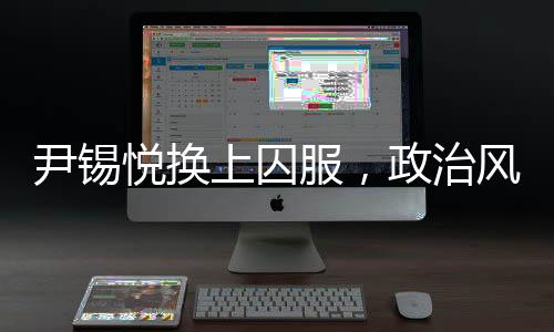 尹錫悅換上囚服，政治風(fēng)云下的驚人轉(zhuǎn)變