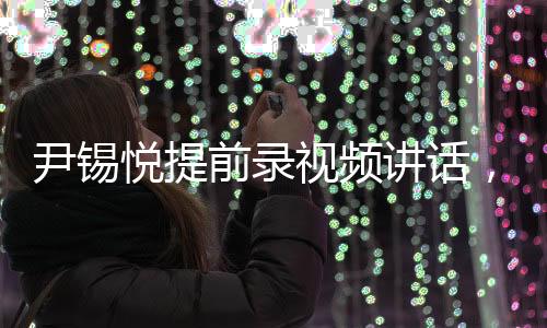 尹錫悅提前錄視頻講話，說明了什么？