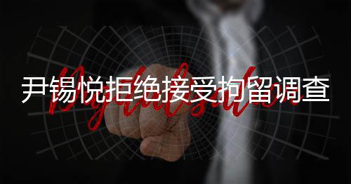 尹錫悅拒絕接受拘留調(diào)查，透視背后的是非曲直
