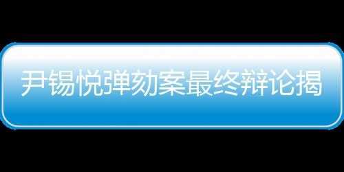 尹錫悅彈劾案最終辯論揭曉，爭(zhēng)議背后的復(fù)雜糾葛與各方觀點(diǎn)博弈