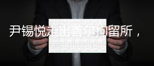 尹錫悅走出首爾拘留所，新的開始與挑戰(zhàn)