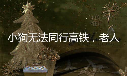 小狗無法同行高鐵，老人背行離去