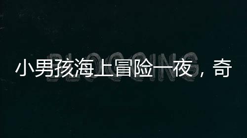 小男孩海上冒險一夜，奇跡獲救