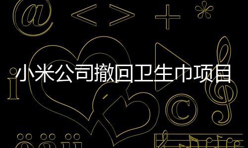 小米公司撤回衛(wèi)生巾項目，聚焦核心業(yè)務，尊重市場選擇