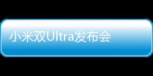 小米雙Ultra發(fā)布會(huì)盛大召開，全新科技與設(shè)計(jì)的雙重升級(jí)之旅