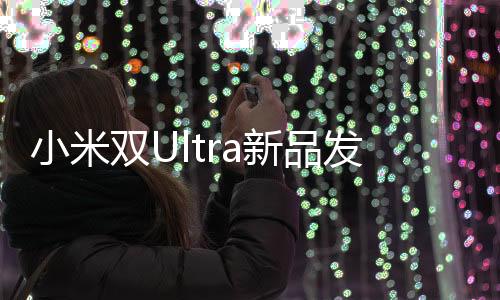 小米雙Ultra新品發(fā)布會，引領(lǐng)科技新潮流的一站式體驗盛宴