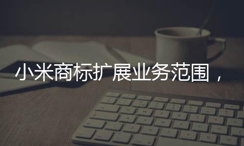 小米商標擴展業(yè)務范圍，涵蓋衛(wèi)生護墊類產品