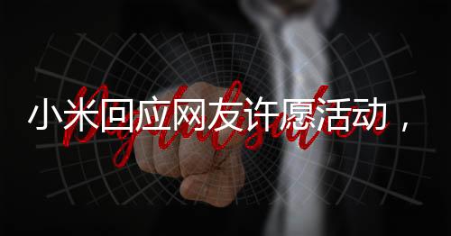 小米回應(yīng)網(wǎng)友許愿活動(dòng)，傾聽用戶聲音，共創(chuàng)美好未來(lái)