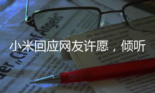 小米回應網友許愿，傾聽用戶聲音，共創(chuàng)美好未來