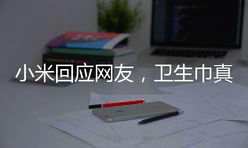 小米回應(yīng)網(wǎng)友，衛(wèi)生巾真的做不了——一篇深度分析與解讀
