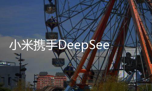 小米攜手DeepSeek，開(kāi)啟智能科技新紀(jì)元