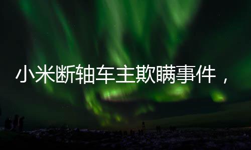 小米斷軸車(chē)主欺瞞事件，多方聚焦背后的真相