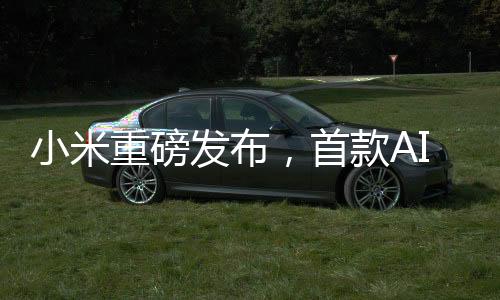 小米重磅發(fā)布，首款AI眼鏡來了！全新智能體驗引領(lǐng)科技潮流