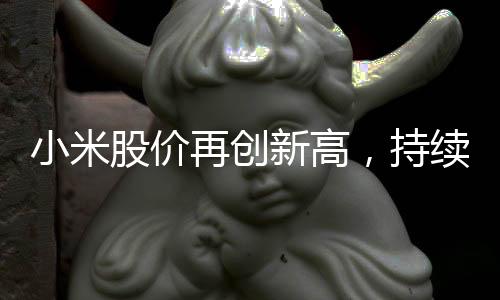 小米股價再創(chuàng)新高，持續(xù)引領(lǐng)科技股市場動向